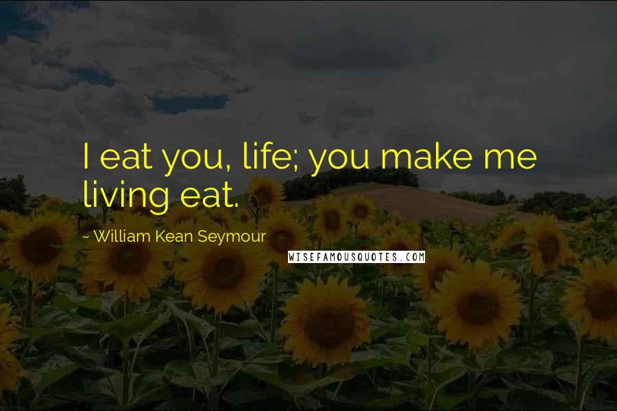 William Kean Seymour Quotes: I eat you, life; you make me living eat.