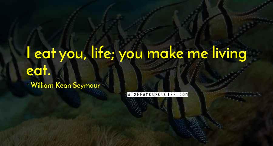 William Kean Seymour Quotes: I eat you, life; you make me living eat.