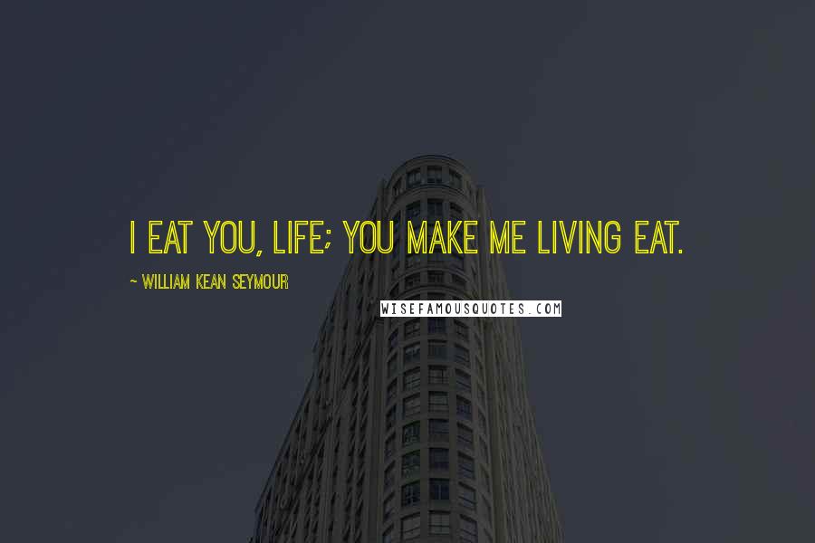 William Kean Seymour Quotes: I eat you, life; you make me living eat.