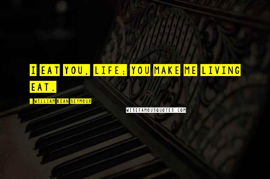 William Kean Seymour Quotes: I eat you, life; you make me living eat.