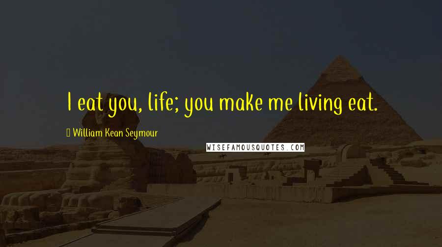 William Kean Seymour Quotes: I eat you, life; you make me living eat.