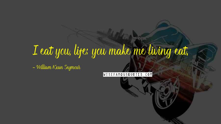 William Kean Seymour Quotes: I eat you, life; you make me living eat.