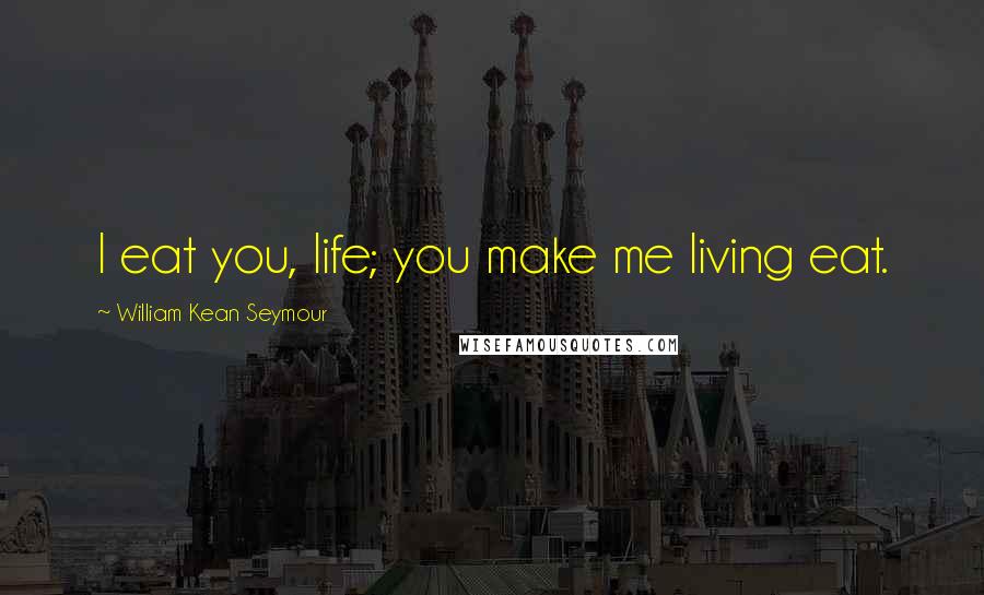 William Kean Seymour Quotes: I eat you, life; you make me living eat.