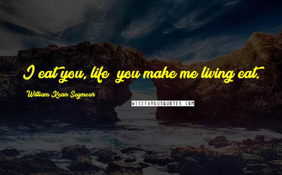William Kean Seymour Quotes: I eat you, life; you make me living eat.