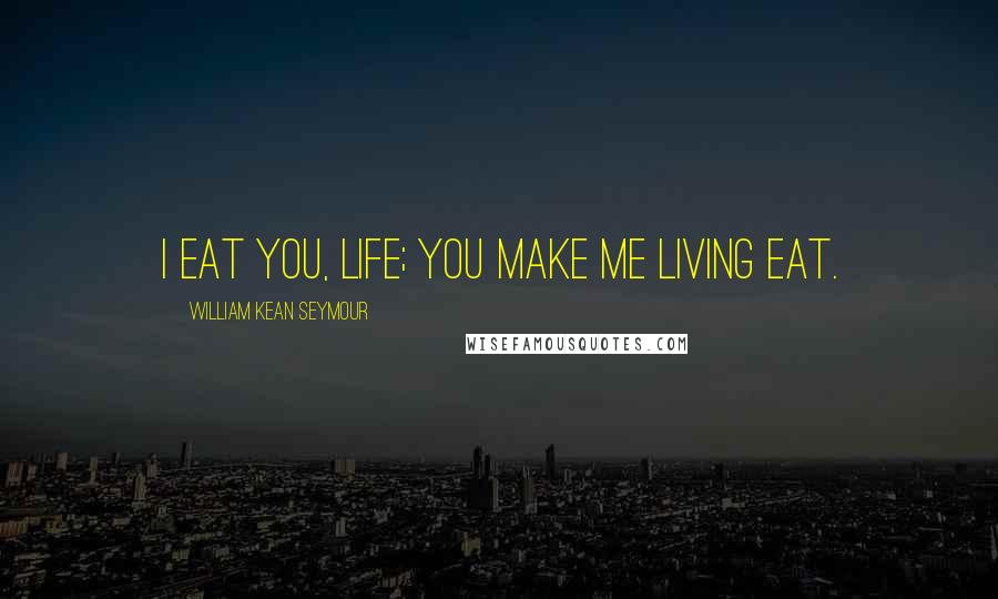 William Kean Seymour Quotes: I eat you, life; you make me living eat.