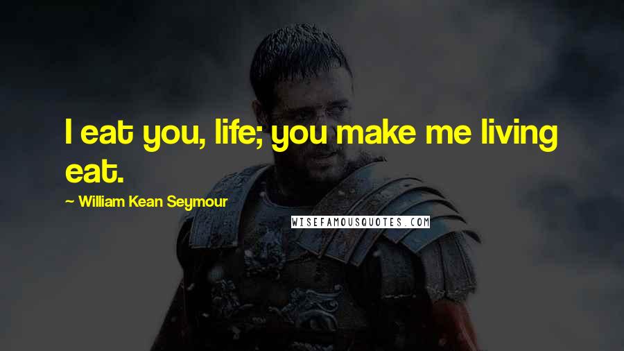 William Kean Seymour Quotes: I eat you, life; you make me living eat.