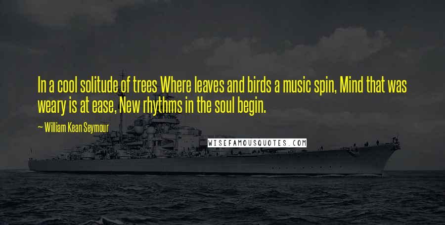 William Kean Seymour Quotes: In a cool solitude of trees Where leaves and birds a music spin, Mind that was weary is at ease, New rhythms in the soul begin.