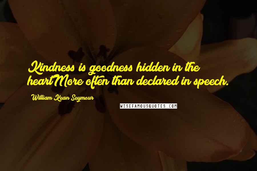 William Kean Seymour Quotes: Kindness is goodness hidden in the heartMore often than declared in speech.