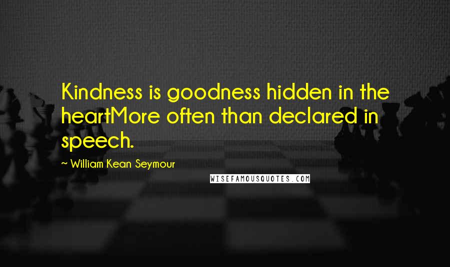 William Kean Seymour Quotes: Kindness is goodness hidden in the heartMore often than declared in speech.