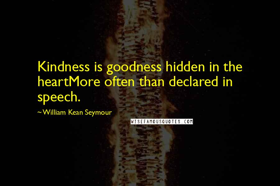 William Kean Seymour Quotes: Kindness is goodness hidden in the heartMore often than declared in speech.