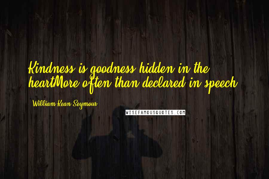 William Kean Seymour Quotes: Kindness is goodness hidden in the heartMore often than declared in speech.