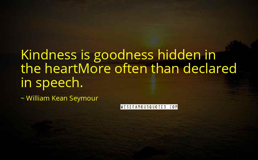 William Kean Seymour Quotes: Kindness is goodness hidden in the heartMore often than declared in speech.