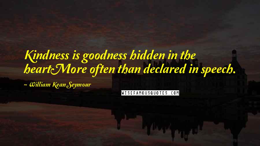 William Kean Seymour Quotes: Kindness is goodness hidden in the heartMore often than declared in speech.