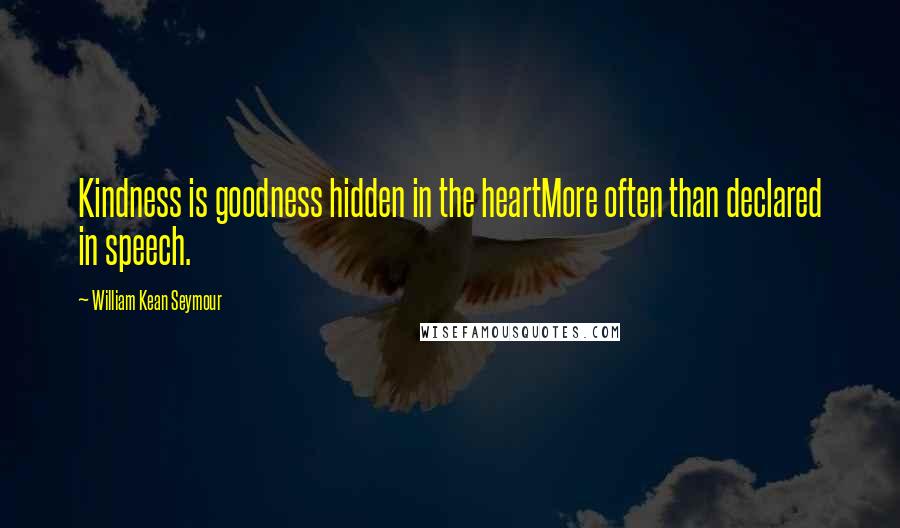William Kean Seymour Quotes: Kindness is goodness hidden in the heartMore often than declared in speech.