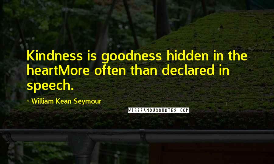 William Kean Seymour Quotes: Kindness is goodness hidden in the heartMore often than declared in speech.