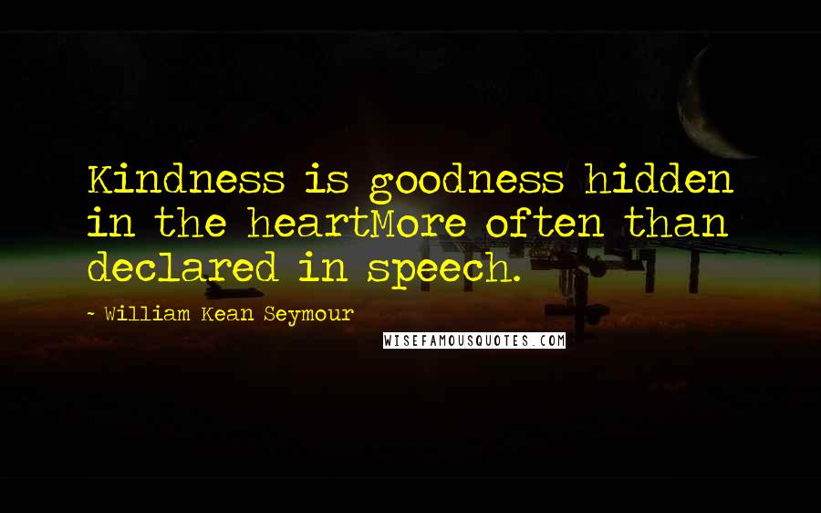 William Kean Seymour Quotes: Kindness is goodness hidden in the heartMore often than declared in speech.