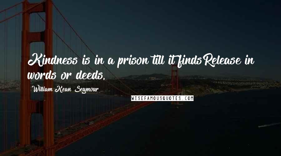 William Kean Seymour Quotes: Kindness is in a prison till it findsRelease in words or deeds.