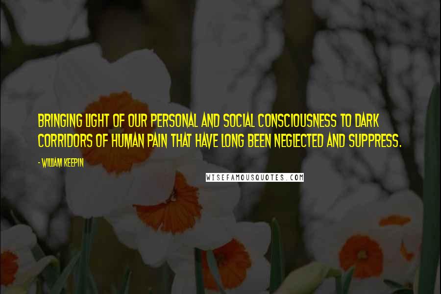 William Keepin Quotes: Bringing light of our personal and social consciousness to dark corridors of human pain that have long been neglected and suppress.