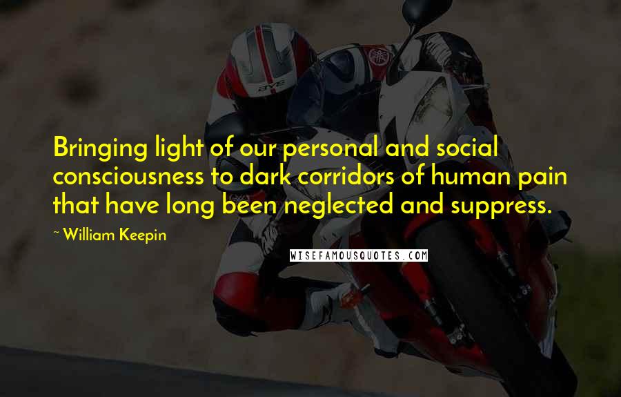 William Keepin Quotes: Bringing light of our personal and social consciousness to dark corridors of human pain that have long been neglected and suppress.