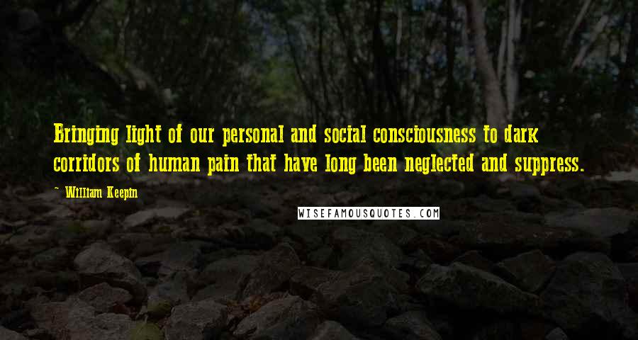 William Keepin Quotes: Bringing light of our personal and social consciousness to dark corridors of human pain that have long been neglected and suppress.