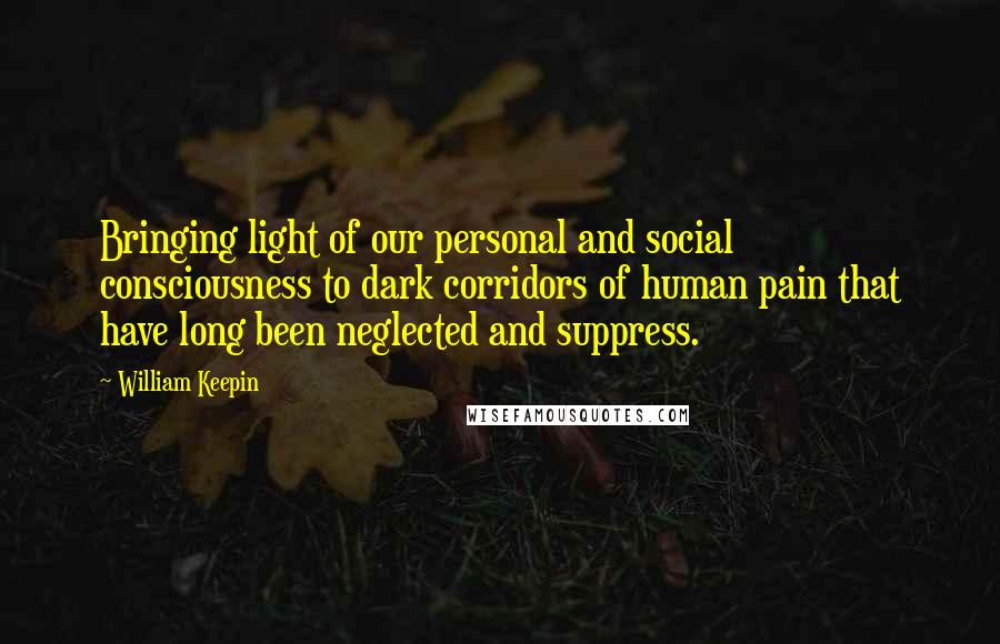 William Keepin Quotes: Bringing light of our personal and social consciousness to dark corridors of human pain that have long been neglected and suppress.