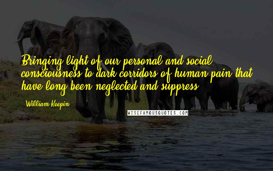 William Keepin Quotes: Bringing light of our personal and social consciousness to dark corridors of human pain that have long been neglected and suppress.