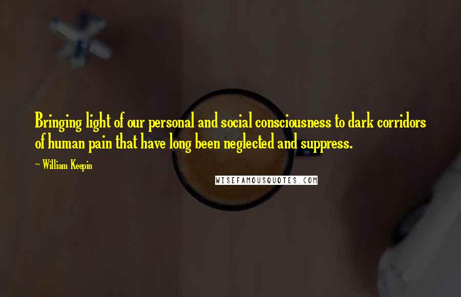 William Keepin Quotes: Bringing light of our personal and social consciousness to dark corridors of human pain that have long been neglected and suppress.