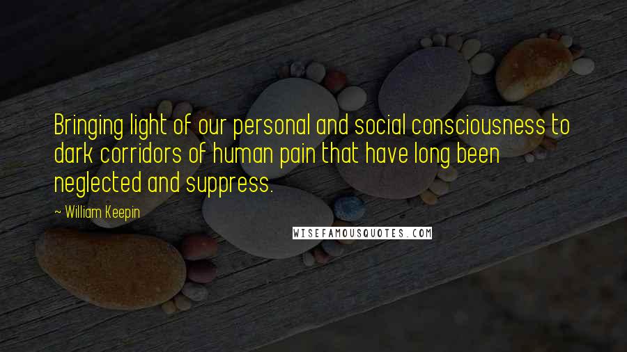 William Keepin Quotes: Bringing light of our personal and social consciousness to dark corridors of human pain that have long been neglected and suppress.