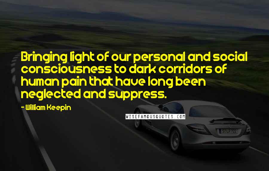 William Keepin Quotes: Bringing light of our personal and social consciousness to dark corridors of human pain that have long been neglected and suppress.