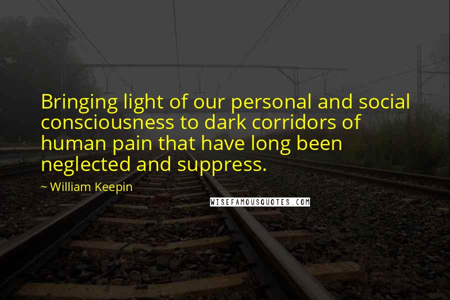 William Keepin Quotes: Bringing light of our personal and social consciousness to dark corridors of human pain that have long been neglected and suppress.