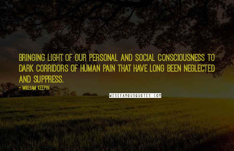 William Keepin Quotes: Bringing light of our personal and social consciousness to dark corridors of human pain that have long been neglected and suppress.