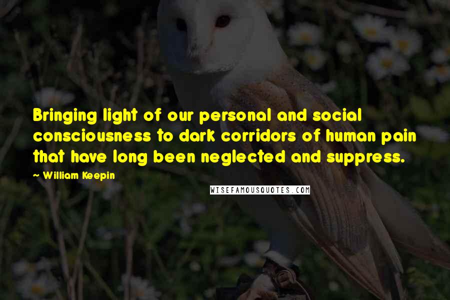 William Keepin Quotes: Bringing light of our personal and social consciousness to dark corridors of human pain that have long been neglected and suppress.