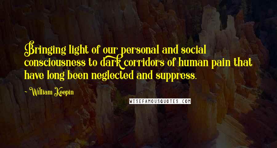 William Keepin Quotes: Bringing light of our personal and social consciousness to dark corridors of human pain that have long been neglected and suppress.