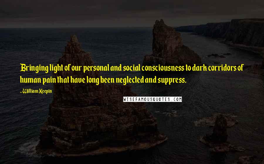 William Keepin Quotes: Bringing light of our personal and social consciousness to dark corridors of human pain that have long been neglected and suppress.