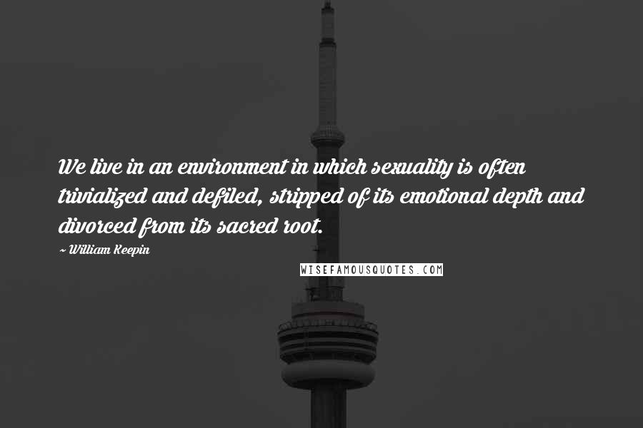 William Keepin Quotes: We live in an environment in which sexuality is often trivialized and defiled, stripped of its emotional depth and divorced from its sacred root.