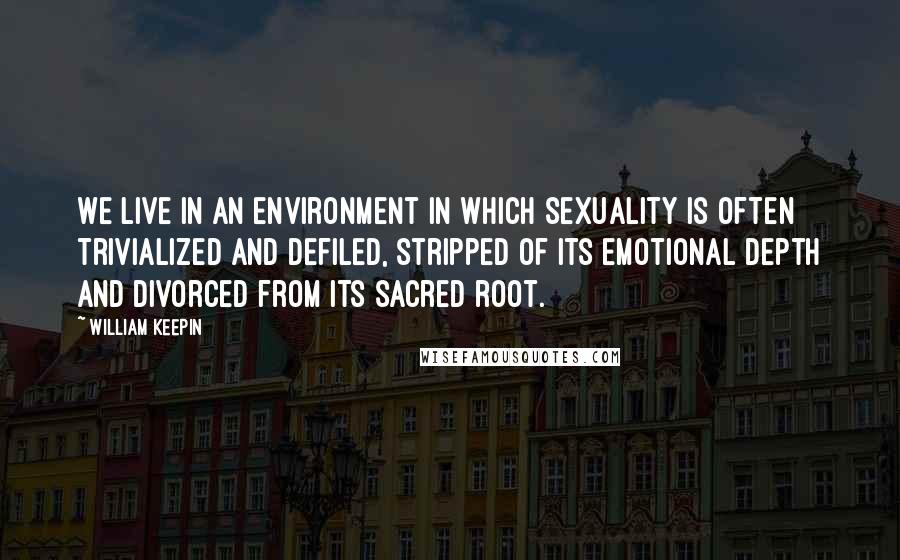 William Keepin Quotes: We live in an environment in which sexuality is often trivialized and defiled, stripped of its emotional depth and divorced from its sacred root.