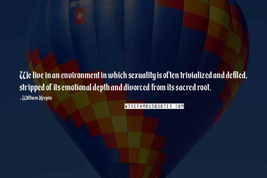 William Keepin Quotes: We live in an environment in which sexuality is often trivialized and defiled, stripped of its emotional depth and divorced from its sacred root.