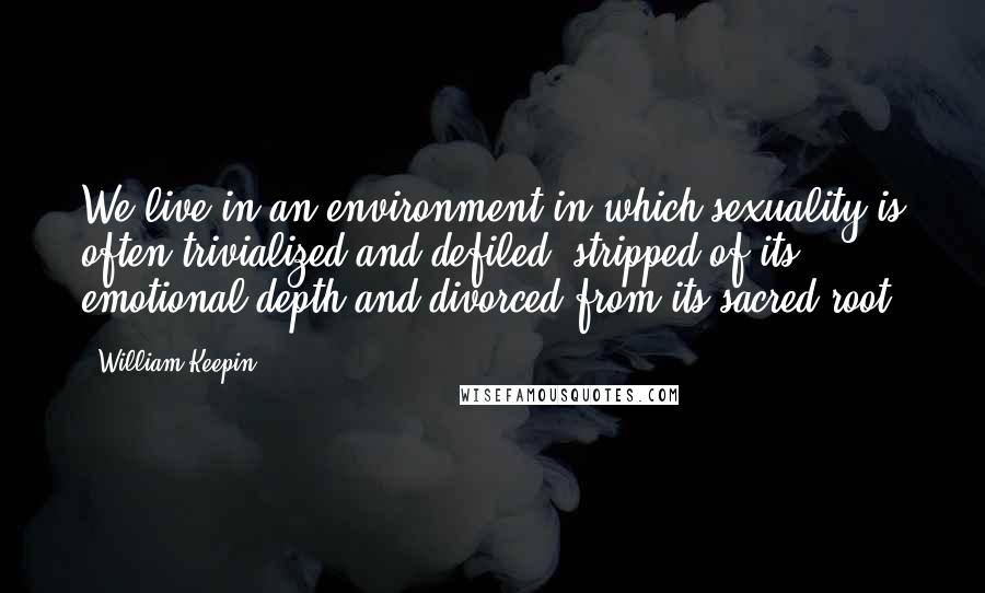 William Keepin Quotes: We live in an environment in which sexuality is often trivialized and defiled, stripped of its emotional depth and divorced from its sacred root.