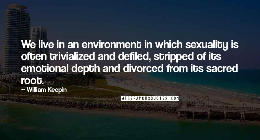 William Keepin Quotes: We live in an environment in which sexuality is often trivialized and defiled, stripped of its emotional depth and divorced from its sacred root.