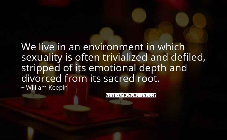 William Keepin Quotes: We live in an environment in which sexuality is often trivialized and defiled, stripped of its emotional depth and divorced from its sacred root.