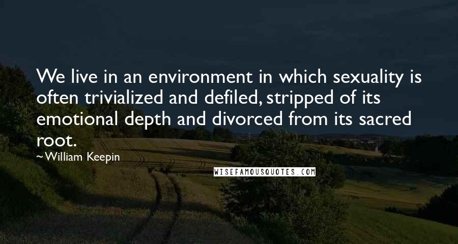 William Keepin Quotes: We live in an environment in which sexuality is often trivialized and defiled, stripped of its emotional depth and divorced from its sacred root.