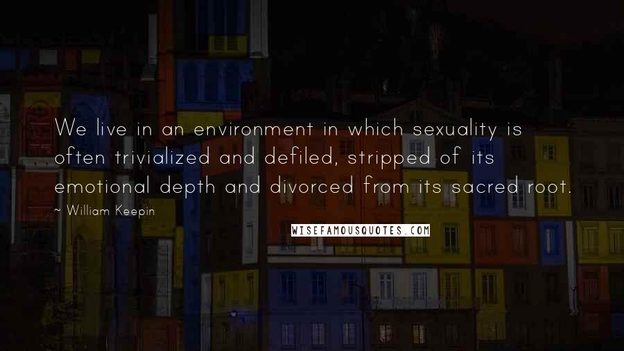 William Keepin Quotes: We live in an environment in which sexuality is often trivialized and defiled, stripped of its emotional depth and divorced from its sacred root.
