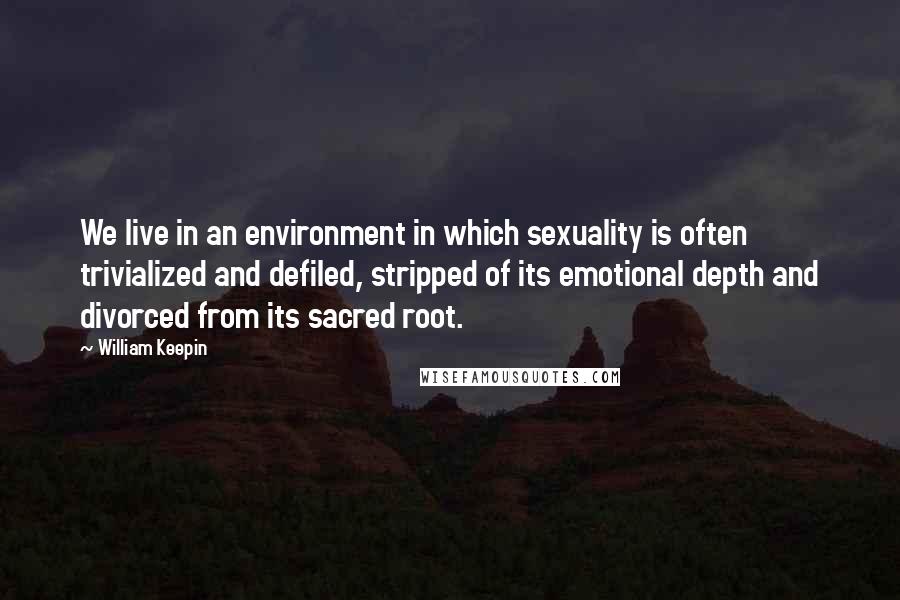 William Keepin Quotes: We live in an environment in which sexuality is often trivialized and defiled, stripped of its emotional depth and divorced from its sacred root.