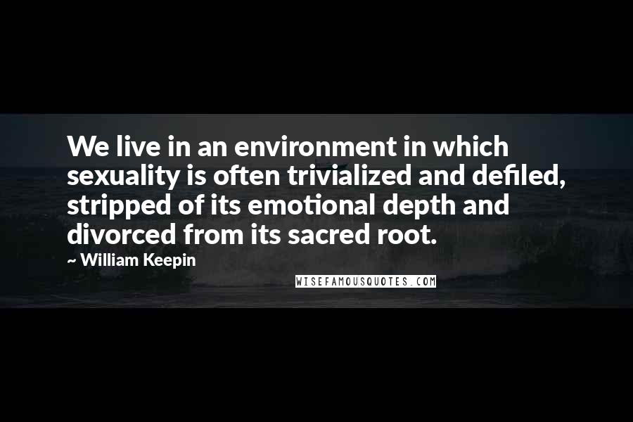 William Keepin Quotes: We live in an environment in which sexuality is often trivialized and defiled, stripped of its emotional depth and divorced from its sacred root.