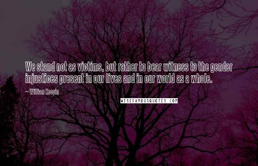 William Keepin Quotes: We stand not as victims, but rather to bear witness to the gender injustices present in our lives and in our world as a whole.