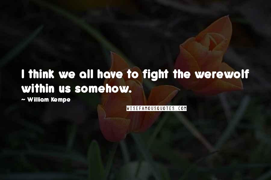 William Kempe Quotes: I think we all have to fight the werewolf within us somehow.