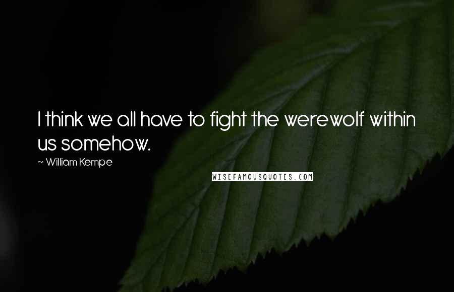 William Kempe Quotes: I think we all have to fight the werewolf within us somehow.
