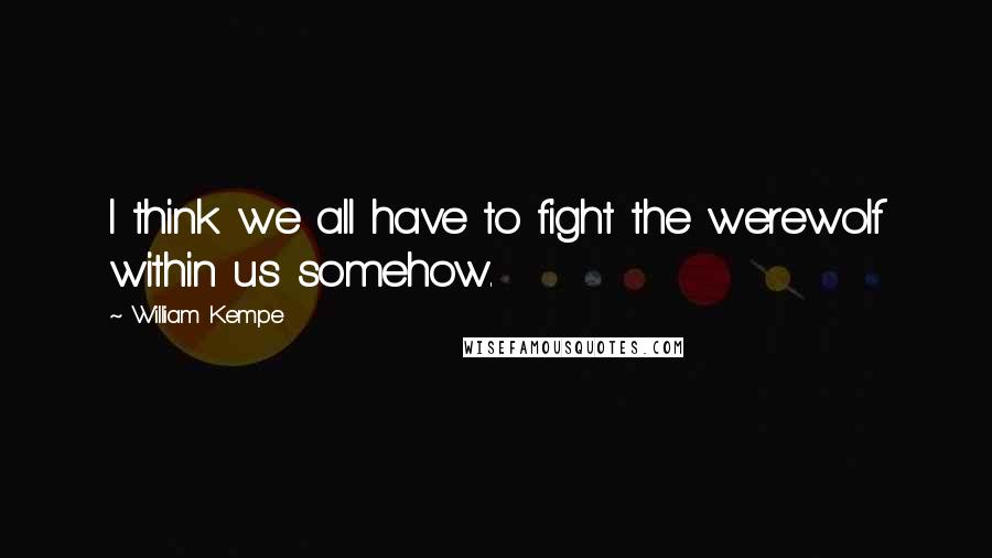 William Kempe Quotes: I think we all have to fight the werewolf within us somehow.