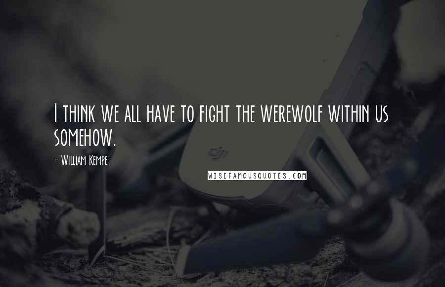 William Kempe Quotes: I think we all have to fight the werewolf within us somehow.