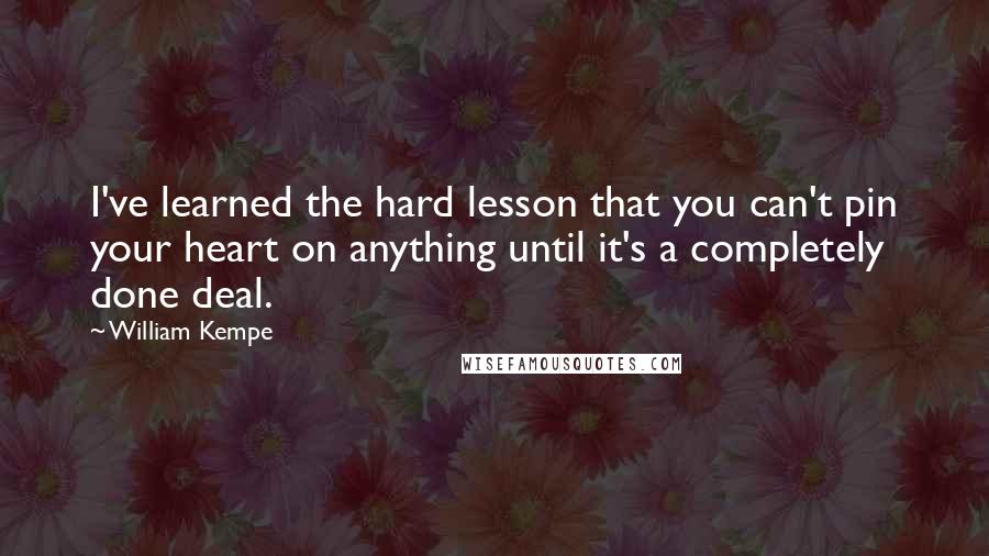 William Kempe Quotes: I've learned the hard lesson that you can't pin your heart on anything until it's a completely done deal.